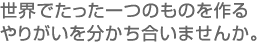 世界でたった一つのものを作るやりがいを分かち合いませんか。