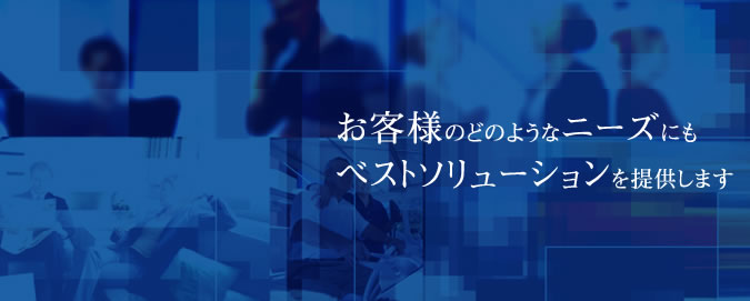 お客様のどのようなニーズにもベストソリューションを提供します